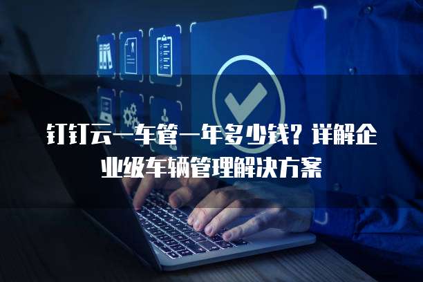 钉钉云一车管一年多少钱?详解企业级车辆管理解决方案