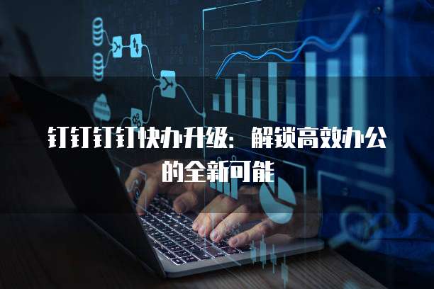 钉钉钉钉快办升级：解锁高效办公的全新可能