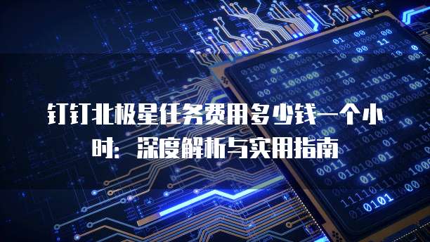 钉钉北极星任务费用多少钱一个小时：深度解析与实用指南