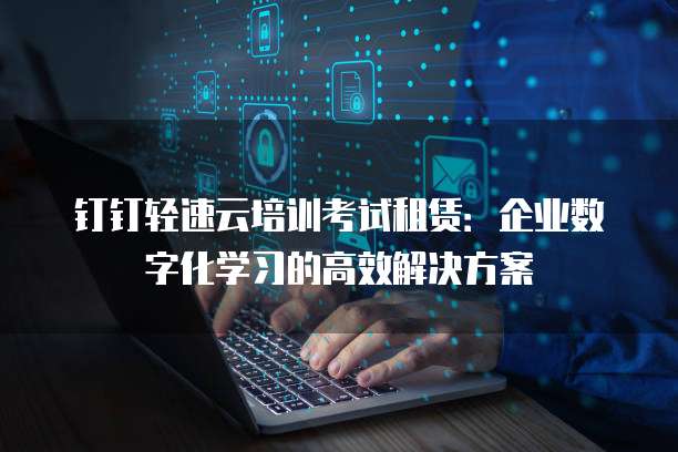 钉钉轻速云培训考试租赁:企业数字化学习的高效解决方案