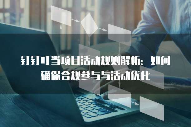 钉钉叮当项目活动规则解析：如何确保合规参与与活动优化