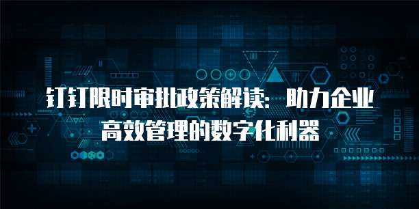 钉钉限时审批政策解读:助力企业高效管理的数字化利器