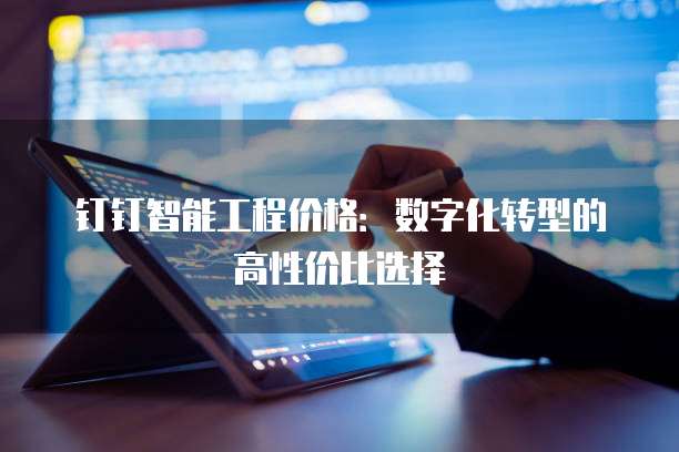 钉钉智能工程价格:数字化转型的高性价比选择