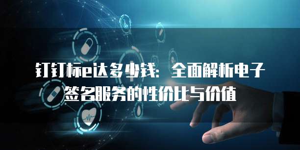 钉钉标e达多少钱:全面解析电子签名服务的性价比与价值