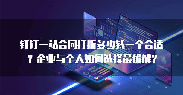 钉钉一站合同打折多少钱一个合适？企业与个人如何选择最优解？