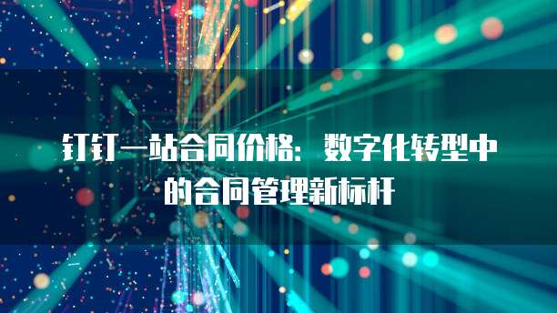 钉钉一站合同价格:数字化转型中的合同管理新标杆