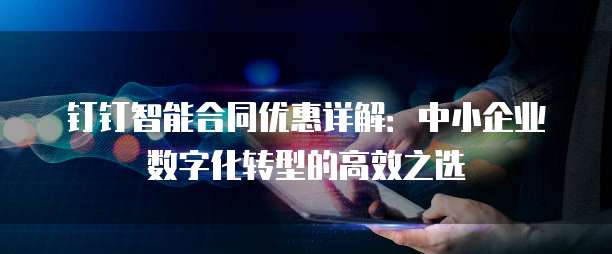 钉钉智能合同优惠详解:中小企业数字化转型的高效之选