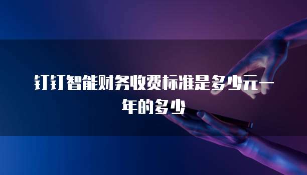 钉钉智能财务收费标准是多少元一年的多少
