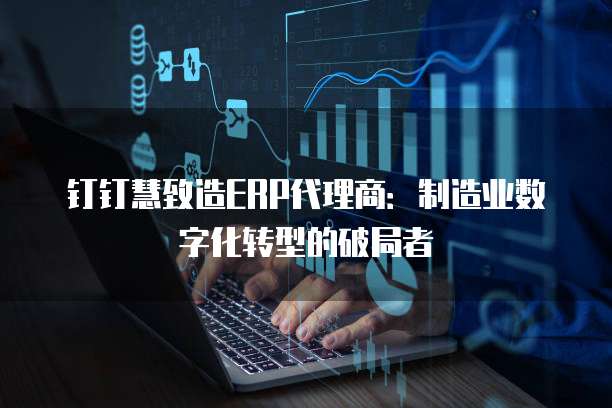 钉钉慧致造ERP代理商:制造业数字化转型的破局者