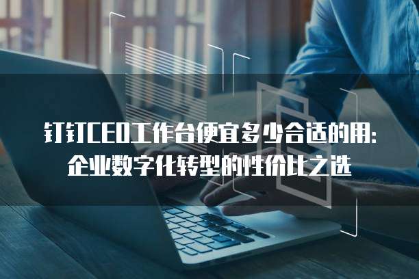 钉钉CEO工作台便宜多少合适的用:企业数字化转型的性价比之选
