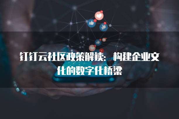钉钉云社区政策解读:构建企业文化的数字化桥梁