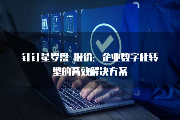 钉钉星罗盘 报价:企业数字化转型的高效解决方案