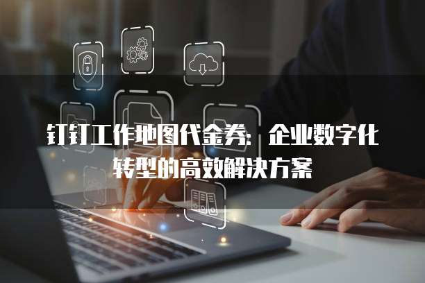 钉钉工作地图代金券:企业数字化转型的高效解决方案