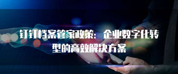 钉钉档案管家政策:企业数字化转型的高效解决方案