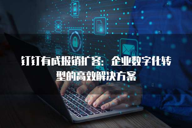 钉钉有成报销扩容:企业数字化转型的高效解决方案