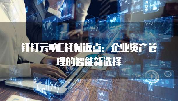 钉钉云呐E耗材返点:企业资产管理的智能新选择