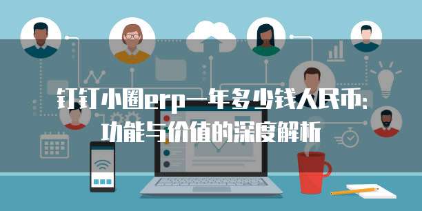 钉钉小圈erp一年多少钱人民币：功能与价值的深度解析