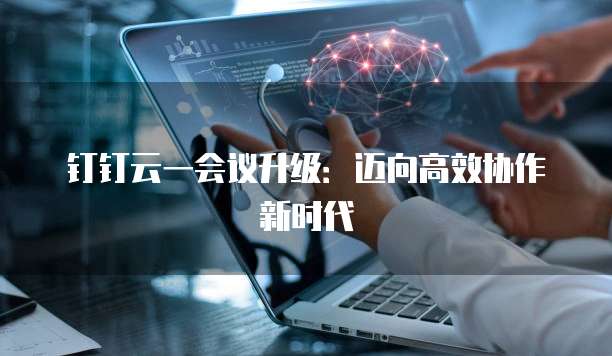 钉钉云一会议升级：迈向高效协作新时代