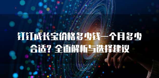 钉钉成长宝价格多少钱一个月多少合适？全面解析与选择建议