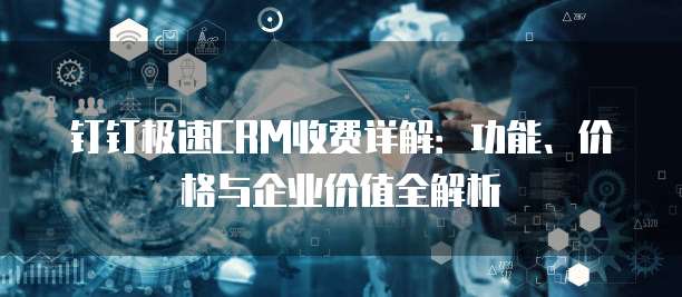 钉钉极速CRM收费详解:功能、价格与企业价值全解析