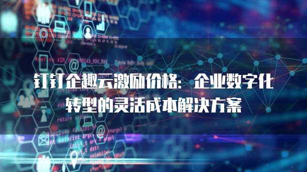 钉钉企趣云激励价格:企业数字化转型的灵活成本解决方案