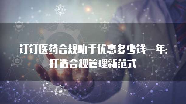 钉钉医药合规助手优惠多少钱一年：打造合规管理新范式