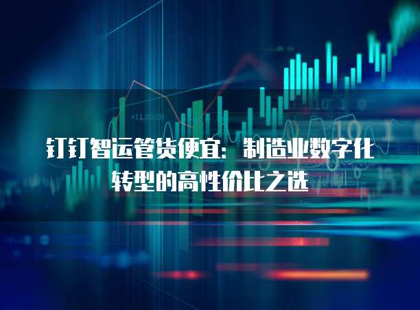 钉钉智运管货便宜：制造业数字化转型的高性价比之选