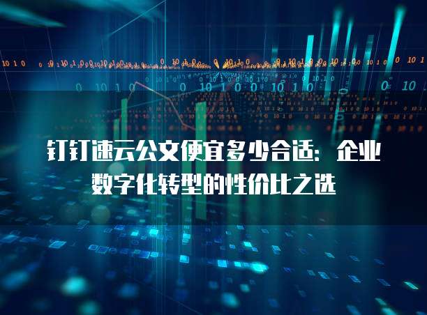 钉钉速云公文便宜多少合适:企业数字化转型的性价比之选