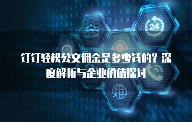 钉钉轻松公文佣金是多少钱的?深度解析与企业价值探讨