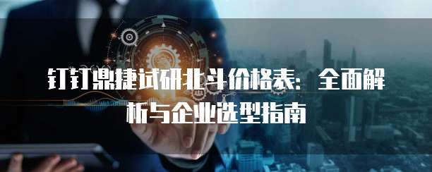 钉钉鼎捷试研北斗价格表：全面解析与企业选型指南