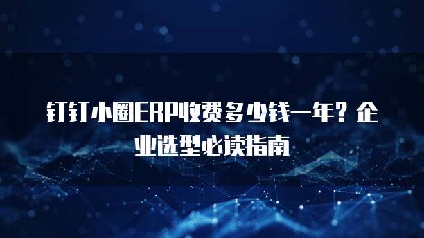钉钉小圈ERP收费多少钱一年？企业选型必读指南