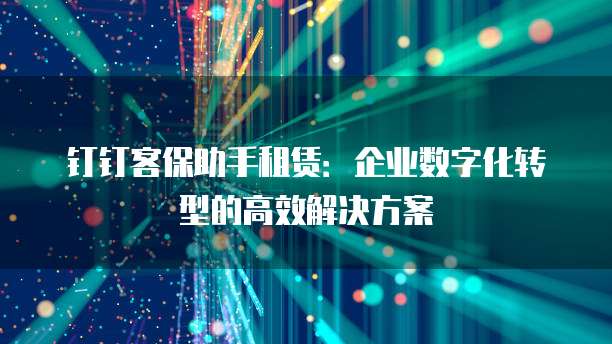 钉钉客保助手租赁：企业数字化转型的高效解决方案