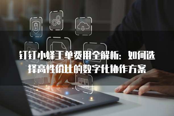 钉钉小蜂工单费用全解析:如何选择高性价比的数字化协作方案