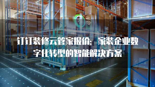 钉钉装修云管家报价:家装企业数字化转型的智能解决方案