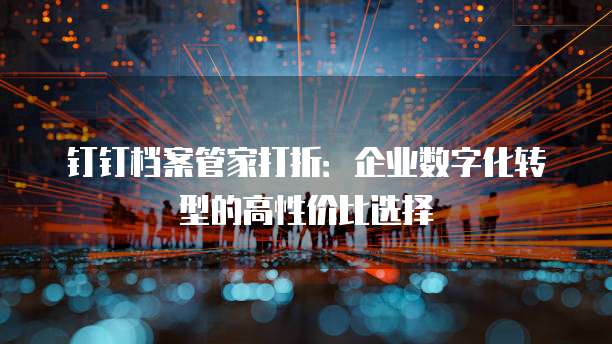 钉钉档案管家打折:企业数字化转型的高性价比选择