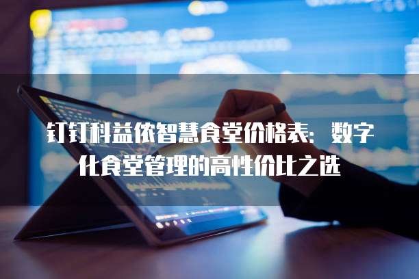 钉钉科益侬智慧食堂价格表：数字化食堂管理的高性价比之选