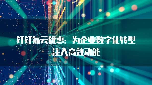 钉钉氚云优惠:为企业数字化转型注入高效动能