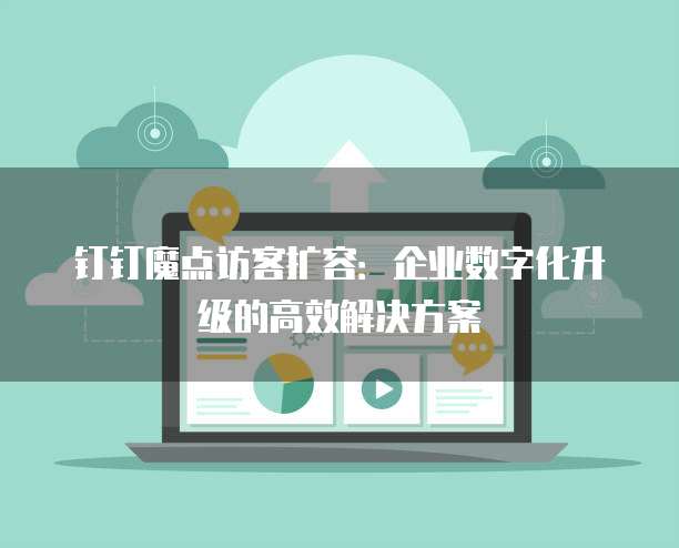 钉钉魔点访客扩容:企业数字化升级的高效解决方案