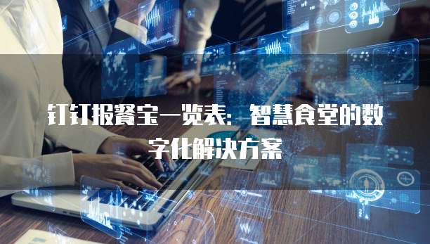 钉钉报餐宝一览表:智慧食堂的数字化解决方案