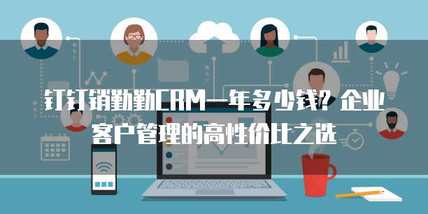钉钉销勤勤CRM一年多少钱?企业客户管理的高性价比之选