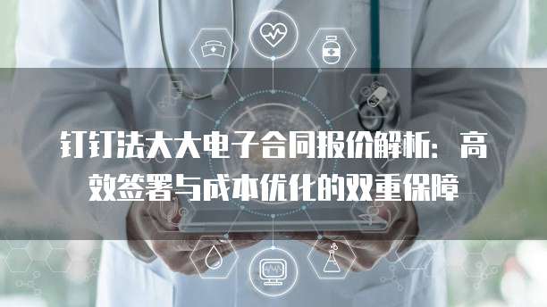 钉钉法大大电子合同报价解析：高效签署与成本优化的双重保障