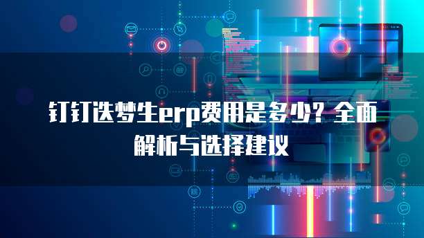 钉钉迭梦生erp费用是多少？全面解析与选择建议