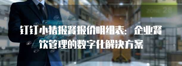 钉钉小猪报餐报价明细表:企业餐饮管理的数字化解决方案