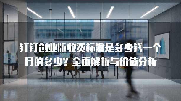 钉钉创业版收费标准是多少钱一个月的多少?全面解析与价值分析