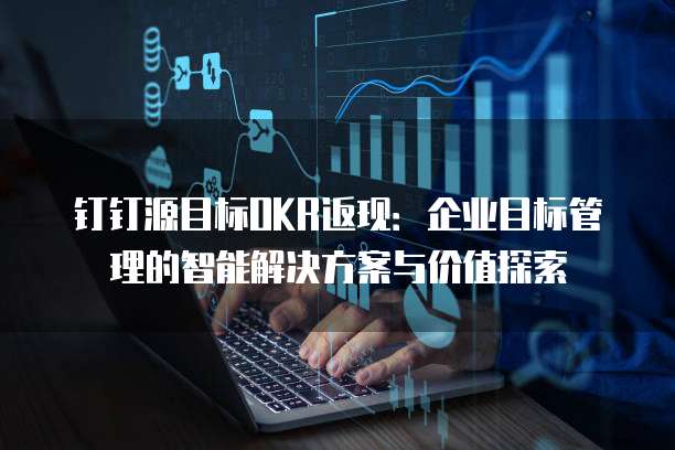 钉钉源目标OKR返现：企业目标管理的智能解决方案与价值探索