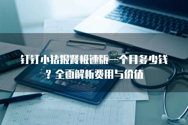 钉钉小猪报餐极速版一个月多少钱?全面解析费用与价值