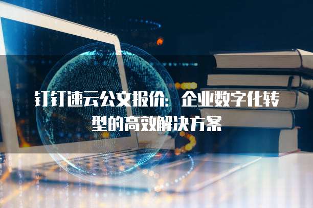 钉钉速云公文报价：企业数字化转型的高效解决方案