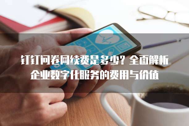 钉钉问卷网续费是多少？全面解析企业数字化服务的费用与价值