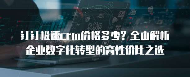 钉钉极速crm价格多少?全面解析企业数字化转型的高性价比之选