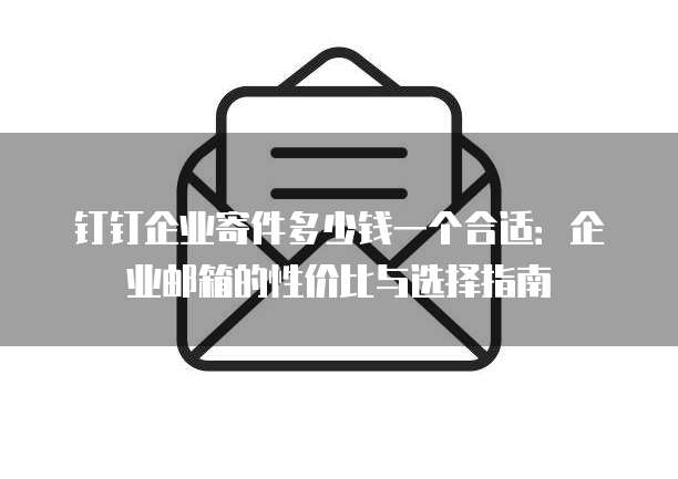 钉钉企业寄件多少钱一个合适：企业邮箱的性价比与选择指南